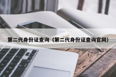 ​第二代身份证查询（第二代身份证查询官网）