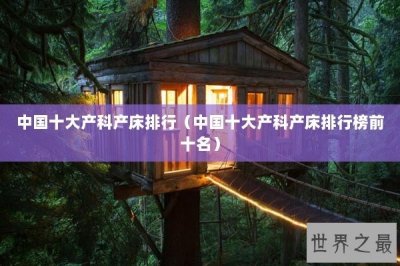 ​中国十大产科产床排行（中国十大产科产床排行榜前十名）