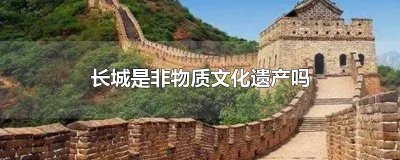 ​长城是我国非物质文化遗产吗 长城是世界非物质文化遗产吗