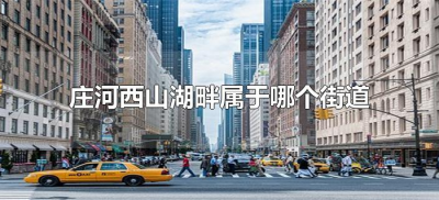 庄河西山湖畔属于哪个街道（辽宁省大连市庄河市西山湖畔小区）